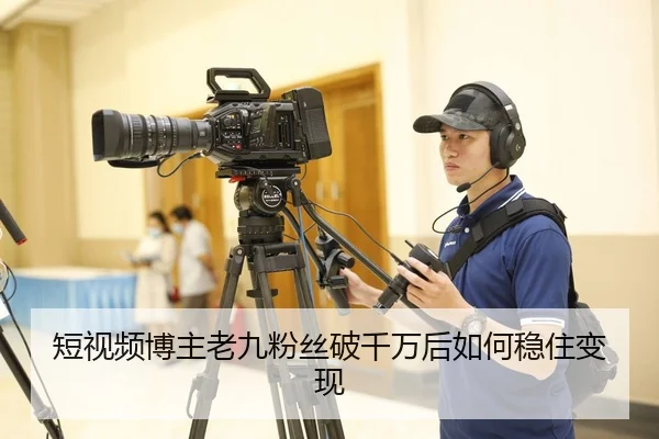 短视频博主老九粉丝破千万后如何稳住变现