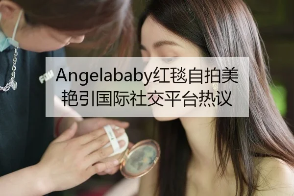 Angelababy红毯自拍美艳引国际社交平台热议